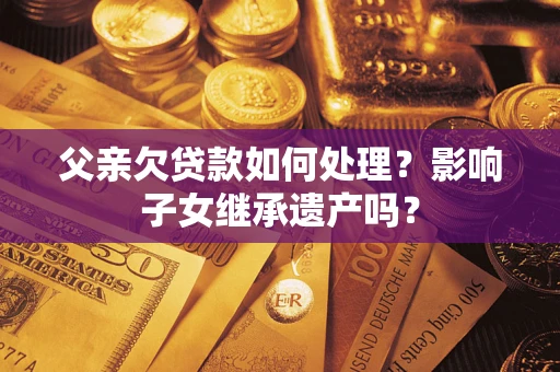 济南父亲欠贷款如何处理?影响子女继承遗产吗? 济南父亲欠贷款如何处理?影响子女继承遗产吗?