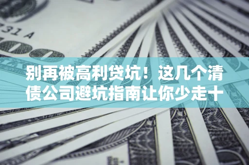 济南别再被高利贷坑！这几个清债公司避坑指南让你少走十年弯路