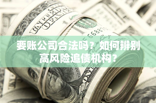 济南要账公司合法吗？如何辨别高风险追债机构？