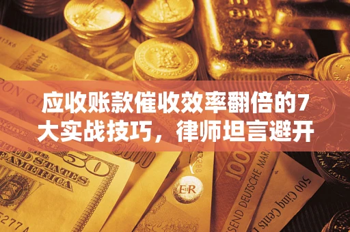 济南应收账款催收效率翻倍的7大实战技巧，律师坦言避开这些法律雷区最关键