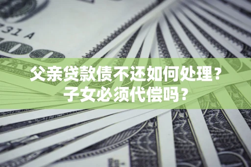 济南父亲贷款债不还如何处理？子女必须代偿吗？