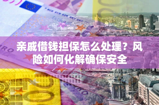 济南亲戚借钱担保怎么处理？风险如何化解确保安全