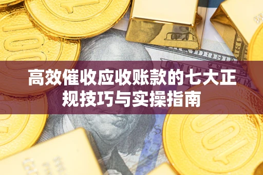 济南高效催收应收账款的七大正规技巧与实操指南