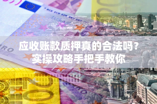 济南应收账款质押真的合法吗？实操攻略手把手教你