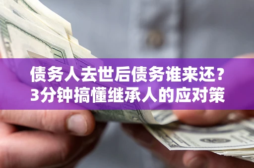 济南债务人去世后债务谁来还？3分钟搞懂继承人的应对策略