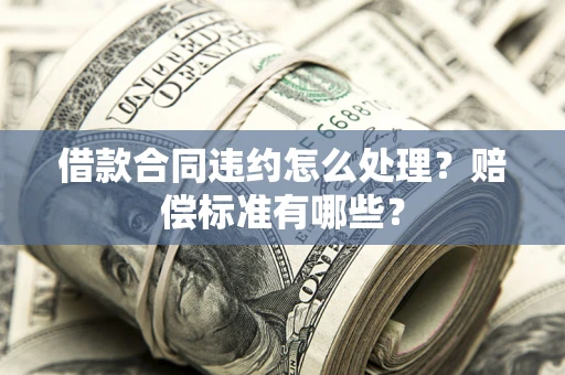 济南借款合同违约怎么处理？赔偿标准有哪些？
