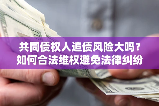 济南共同债权人追债风险大吗?如何合法维权避免法律纠纷? 济南共同债权人追债风险大吗?如何合法维权避免法律纠纷?