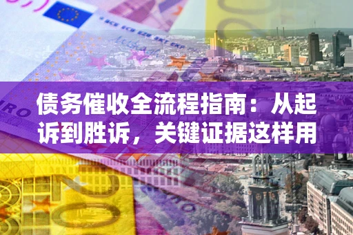 济南债务催收全流程指南：从起诉到胜诉，关键证据这样用