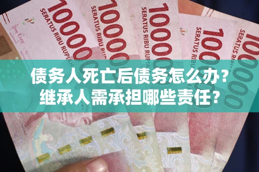 济南债务人死亡后债务怎么办？继承人需承担哪些责任？