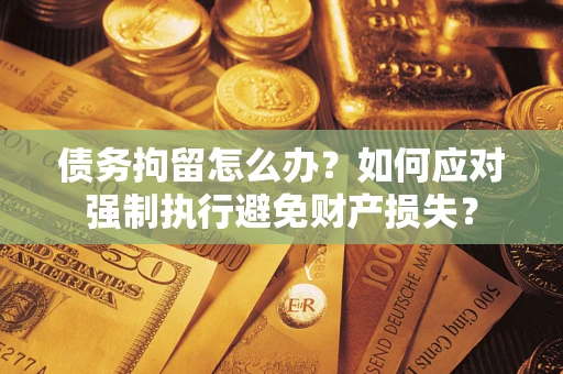 济南债务拘留怎么办？如何应对强制执行避免财产损失？