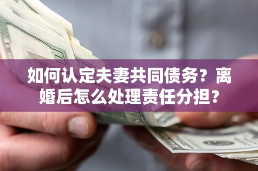 济南如何认定夫妻共同债务？离婚后怎么处理责任分担？