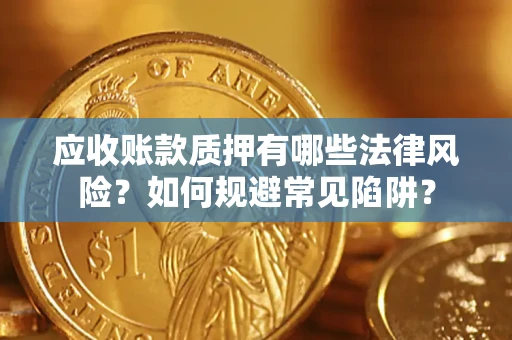 济南应收账款质押有哪些法律风险？如何规避常见陷阱？