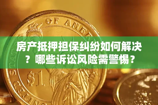 济南房产抵押担保纠纷如何解决？哪些诉讼风险需警惕？