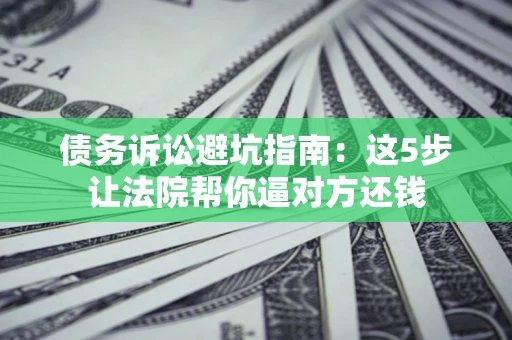 济南债务诉讼避坑指南：这5步让法院帮你逼对方还钱