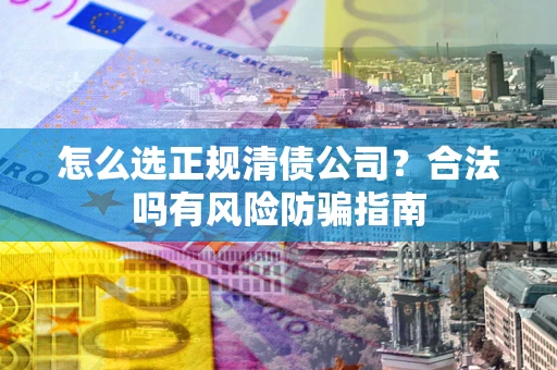 济南怎么选正规清债公司？合法吗有风险防骗指南