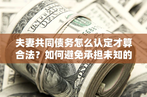 济南夫妻共同债务怎么认定才算合法？如何避免承担未知的债务风险？