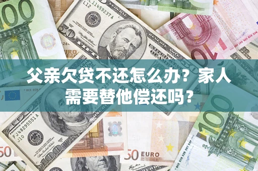 济南父亲欠贷不还怎么办？家人需要替他偿还吗？