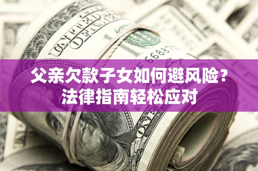 济南父亲欠款子女如何避风险？法律指南轻松应对