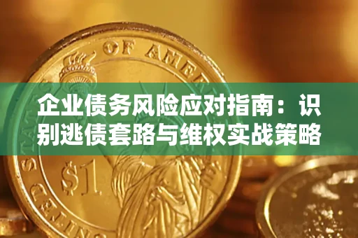 济南企业债务风险应对指南：识别逃债套路与维权实战策略