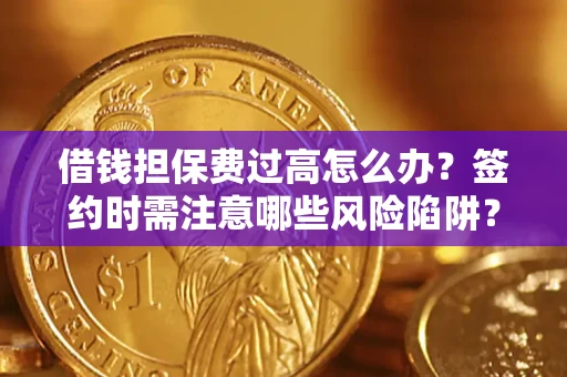 济南借钱担保费过高怎么办？签约时需注意哪些风险陷阱？