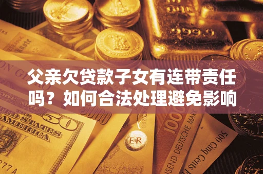 济南父亲欠贷款子女有连带责任吗？如何合法处理避免影响？