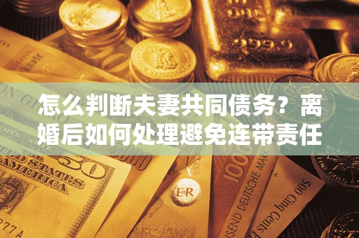 济南怎么判断夫妻共同债务？离婚后如何处理避免连带责任？