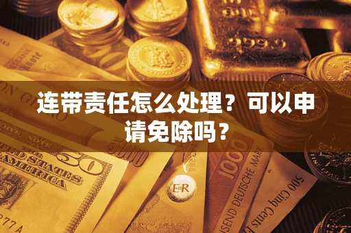 济南连带责任怎么处理？可以申请免除吗？