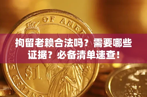济南拘留老赖合法吗？需要哪些证据？必备清单速查！
