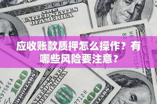 济南应收账款质押怎么操作？有哪些风险要注意？