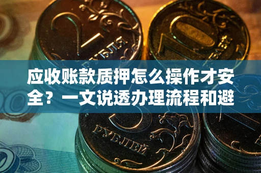 济南应收账款质押怎么操作才安全？一文说透办理流程和避险绝招